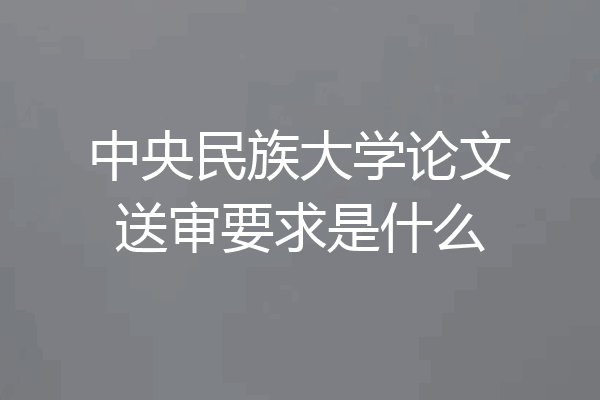 中央民族大学论文送审要求是什么