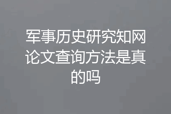 军事历史研究知网论文查询方法是真的吗