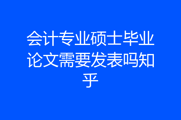 会计专业硕士毕业论文需要发表吗知乎