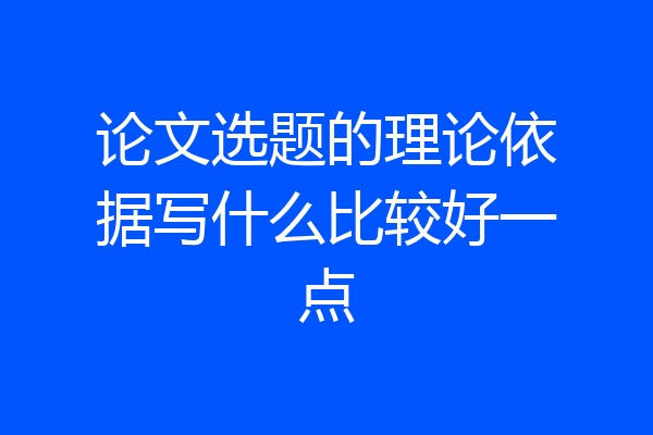 论文选题的理论依据写什么比较好一点