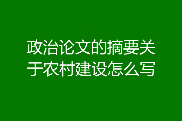 政治论文的摘要关于农村建设怎么写