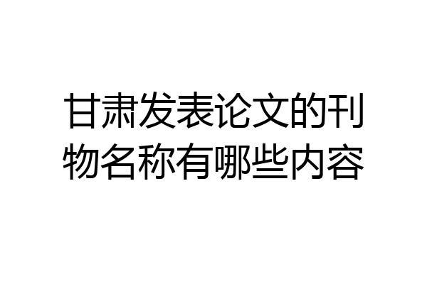 甘肃发表论文的刊物名称有哪些内容