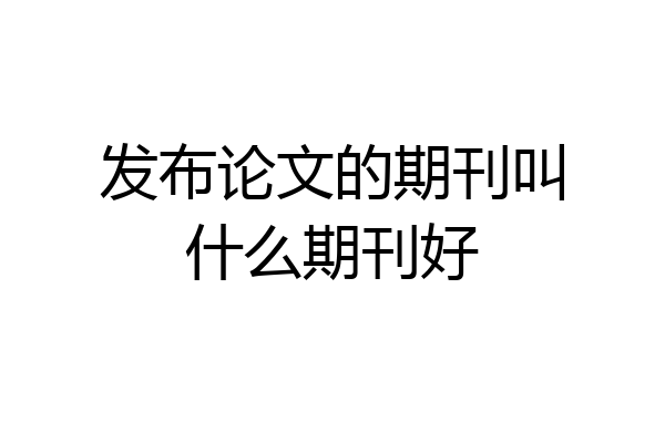 发布论文的期刊叫什么期刊好