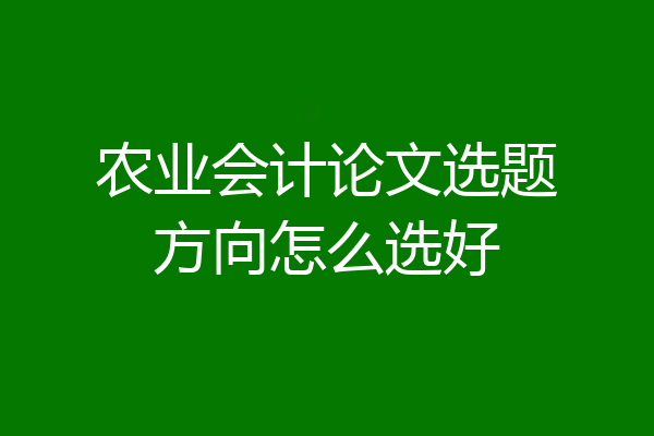 农业会计论文选题方向怎么选好