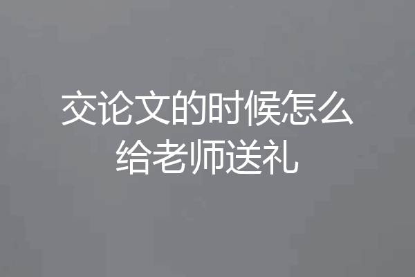 交论文的时候怎么给老师送礼