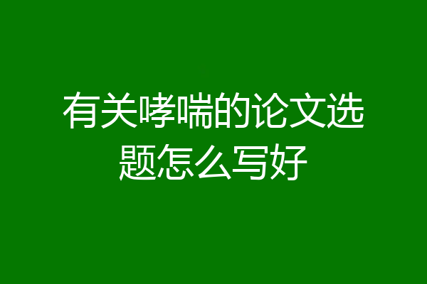 有关哮喘的论文选题怎么写好