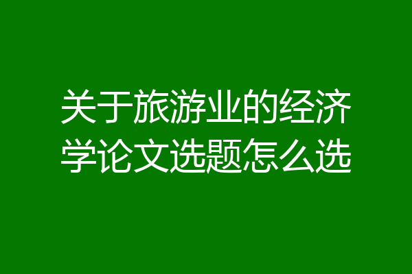 关于旅游业的经济学论文选题怎么选