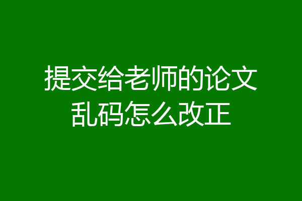 提交给老师的论文乱码怎么改正