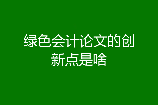 绿色会计论文的创新点是啥