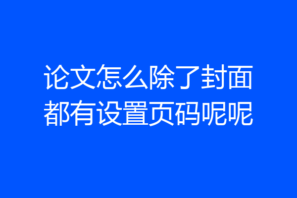 论文怎么除了封面都有设置页码呢呢