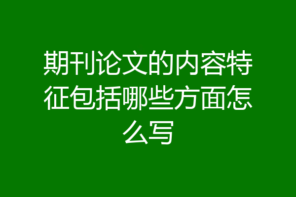 期刊论文的内容特征包括哪些方面怎么写