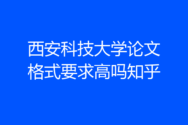 西安科技大学论文格式要求高吗知乎