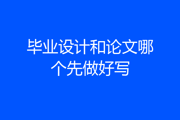 毕业设计和论文哪个先做好写
