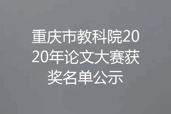 重庆市教科院2020年论文大赛获奖名单公示