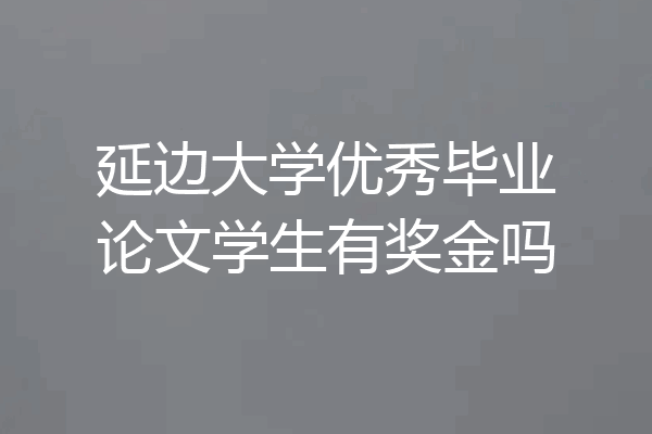延边大学优秀毕业论文学生有奖金吗