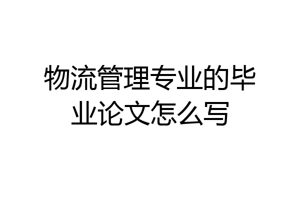 物流管理专业的毕业论文怎么写