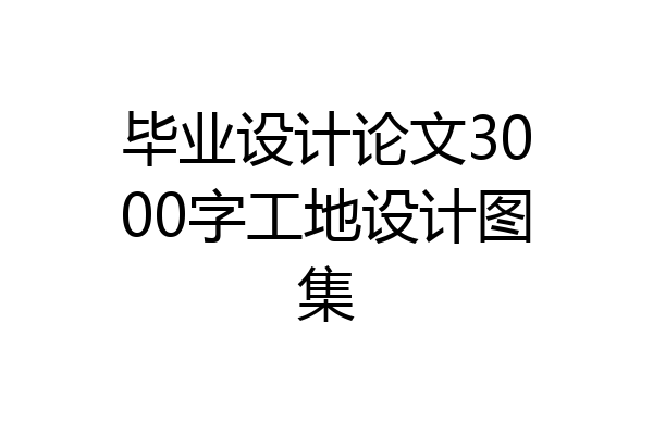 毕业设计论文3000字工地设计图集