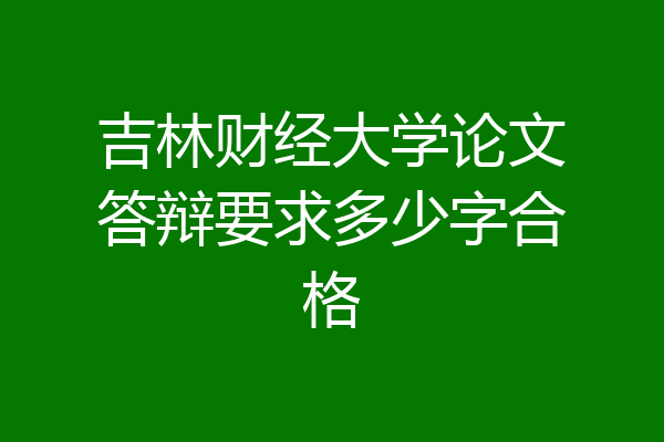 吉林财经大学论文答辩要求多少字合格