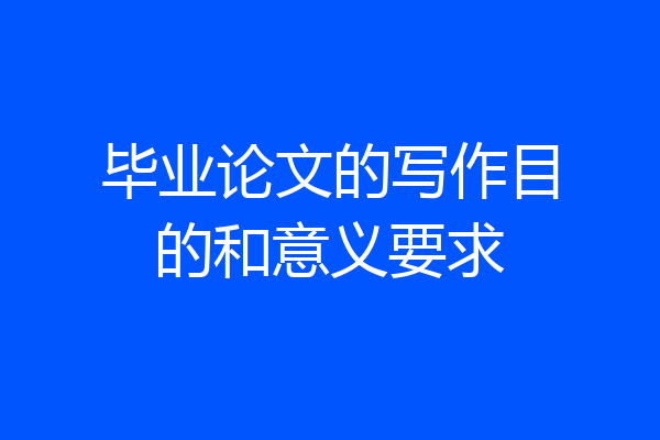 毕业论文的写作目的和意义要求