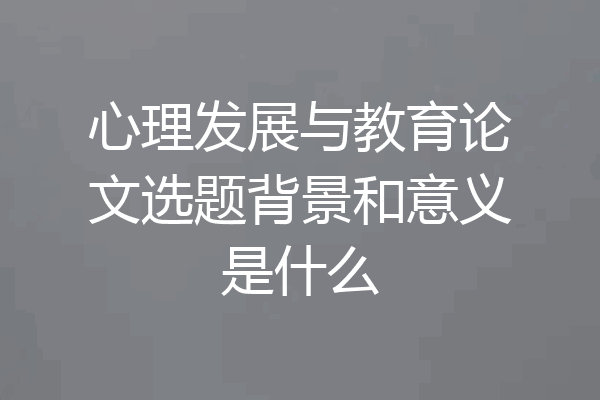 心理发展与教育论文选题背景和意义是什么