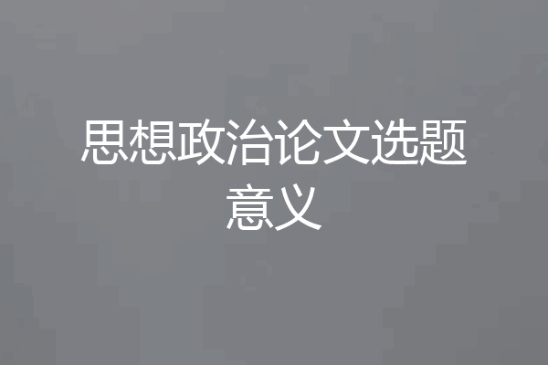思想政治论文选题意义