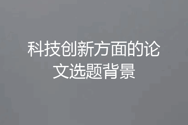 科技创新方面的论文选题背景