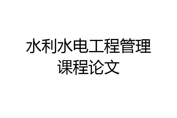 水利水电工程管理课程论文