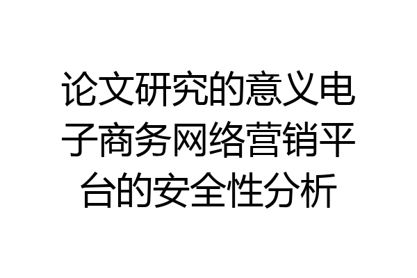 论文研究的意义电子商务网络营销平台的安全性分析