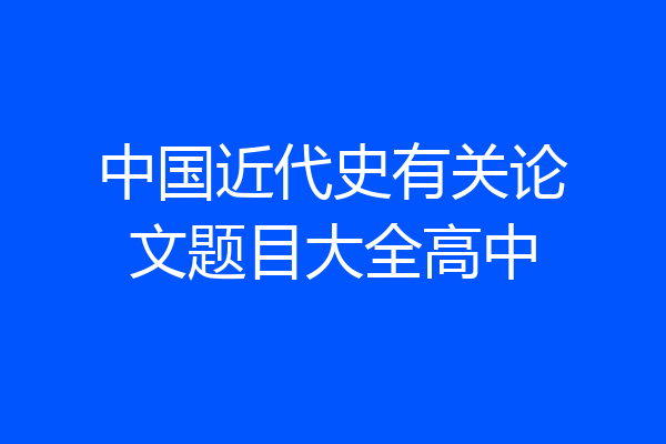 中国近代史有关论文题目大全高中