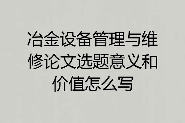 冶金设备管理与维修论文选题意义和价值怎么写