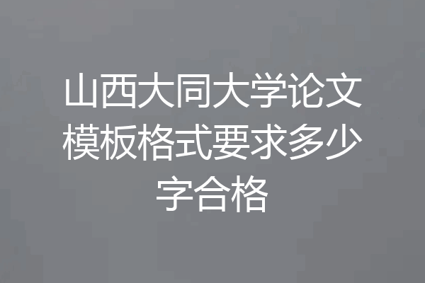 山西大同大学论文模板格式要求多少字合格