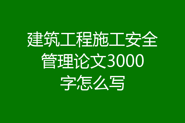 建筑工程施工安全管理论文3000字怎么写