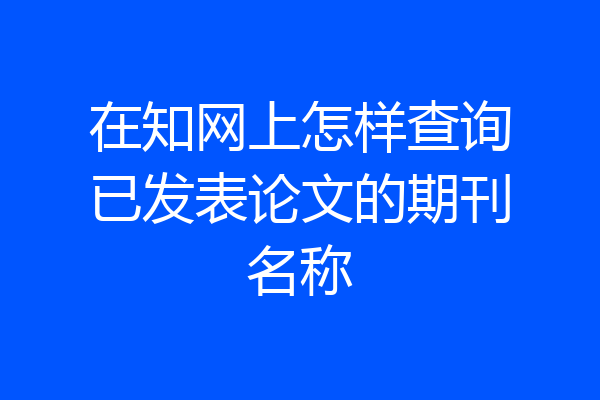 在知网上怎样查询已发表论文的期刊名称