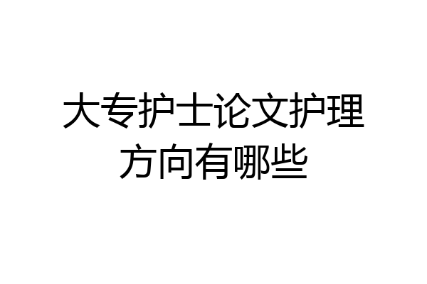 大专护士论文护理方向有哪些