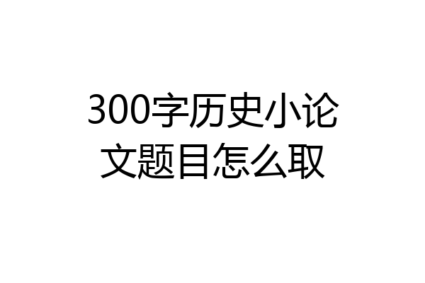 300字历史小论文题目怎么取