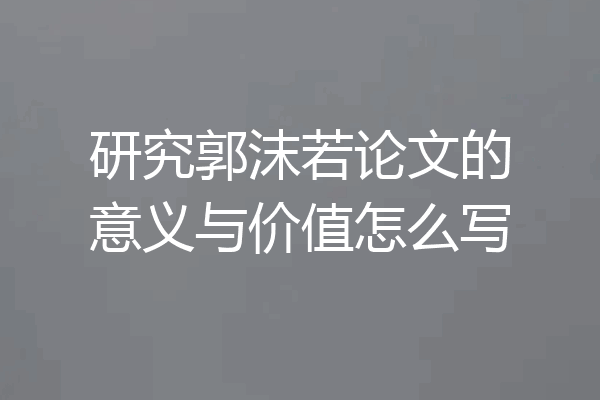 研究郭沫若论文的意义与价值怎么写