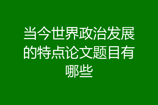 当今世界政治发展的特点论文题目有哪些