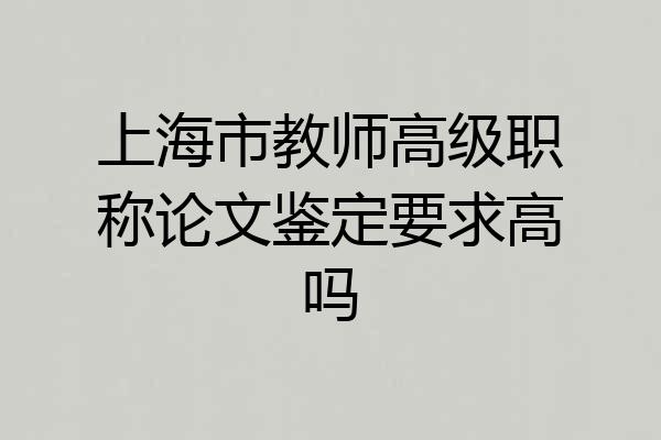 上海市教师高级职称论文鉴定要求高吗