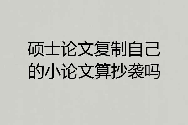硕士论文复制自己的小论文算抄袭吗