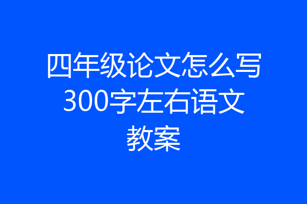 四年级论文怎么写300字左右语文教案