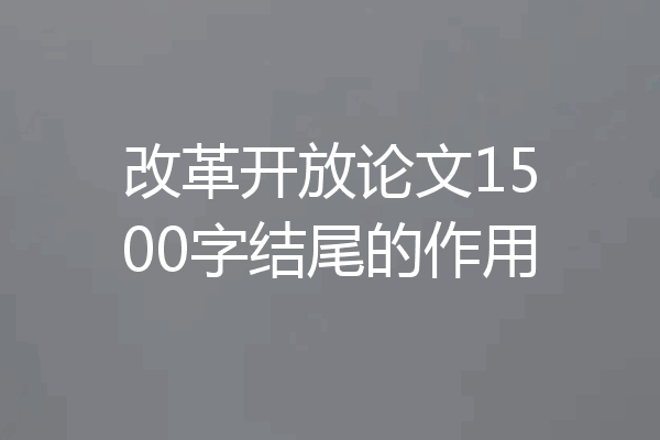 改革开放论文1500字结尾的作用