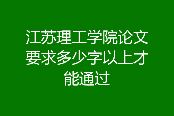 江苏理工学院论文要求多少字以上才能通过