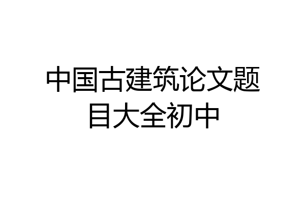 中国古建筑论文题目大全初中