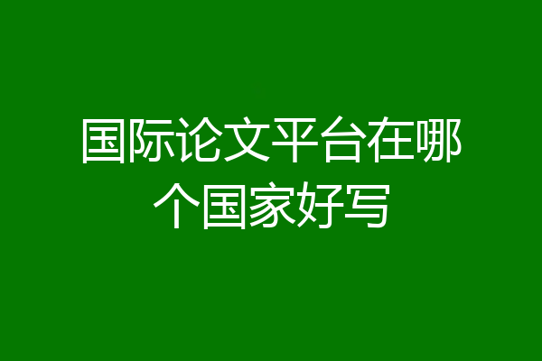 国际论文平台在哪个国家好写