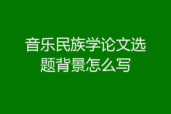 音乐民族学论文选题背景怎么写