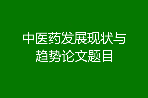 中医药发展现状与趋势论文题目