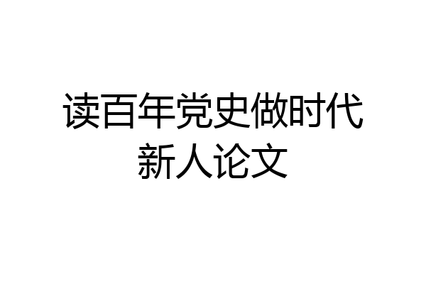读百年党史做时代新人论文