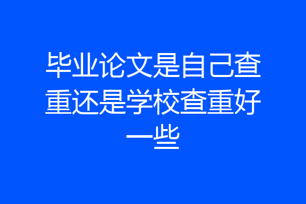 毕业论文是自己查重还是学校查重好一些