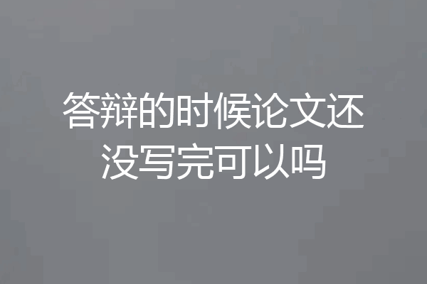 答辩的时候论文还没写完可以吗