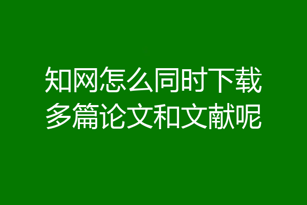 知网怎么同时下载多篇论文和文献呢